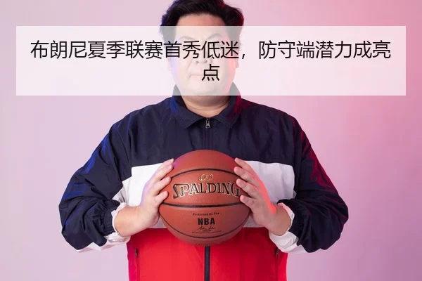 布朗尼夏季联赛首秀低迷，防守端潜力成亮点