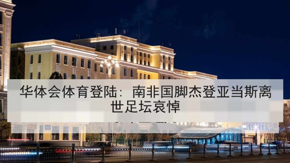 华体会体育登陆: 南非国脚杰登亚当斯离世足坛哀悼