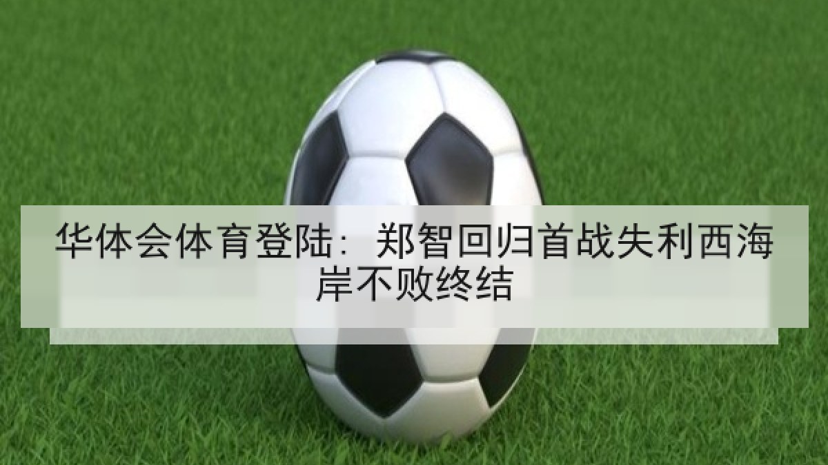 华体会体育登陆: 郑智回归首战失利西海岸不败终结 华体会体育登陆: 郑智回归首战失利西海岸不败终结