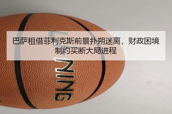 巴萨租借菲利克斯前景扑朔迷离，财政困境制约买断大局进程