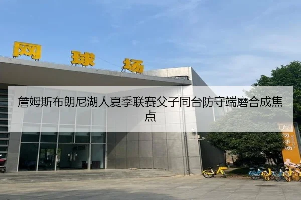 詹姆斯布朗尼湖人夏季联赛父子同台防守端磨合成焦点