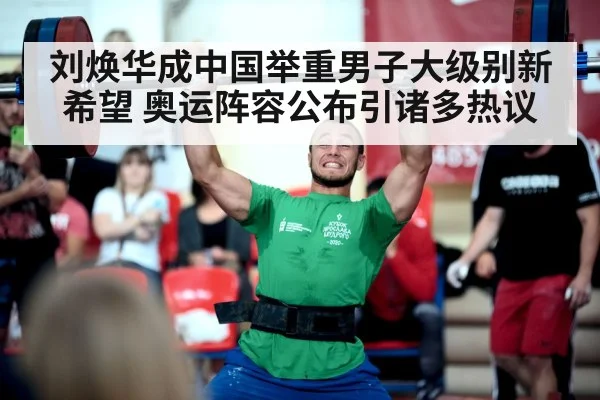 刘焕华成中国举重男子大级别新希望 奥运阵容公布引诸多热议