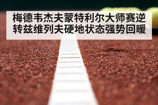 梅德韦杰夫蒙特利尔大师赛逆转兹维列夫硬地状态强势回暖