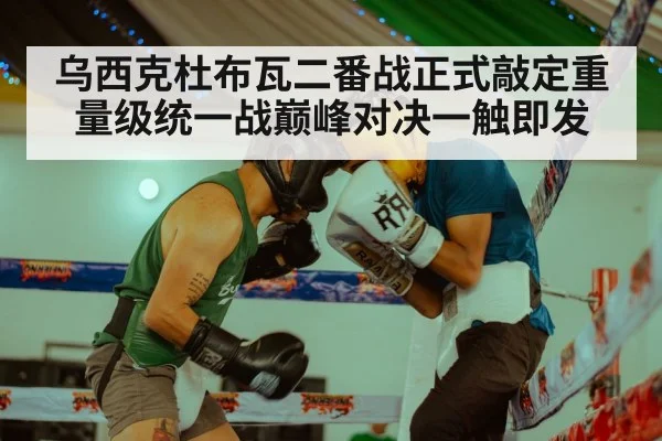 乌西克杜布瓦二番战正式敲定重量级统一战巅峰对决一触即发
