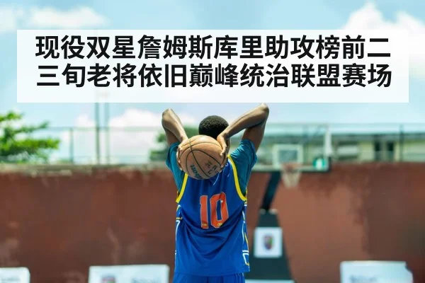 现役双星詹姆斯库里助攻榜前二 三旬老将依旧巅峰统治联盟赛场