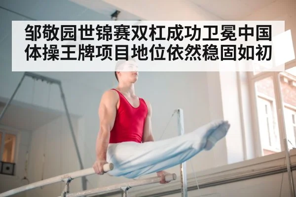 邹敬园世锦赛双杠成功卫冕中国体操王牌项目地位依然稳固如初