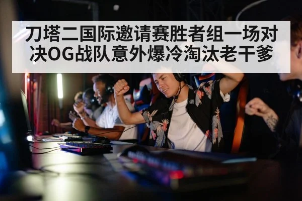 刀塔二国际邀请赛胜者组一场对决OG战队意外爆冷淘汰老干爹